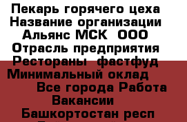 Пекарь горячего цеха › Название организации ­ Альянс-МСК, ООО › Отрасль предприятия ­ Рестораны, фастфуд › Минимальный оклад ­ 27 500 - Все города Работа » Вакансии   . Башкортостан респ.,Баймакский р-н